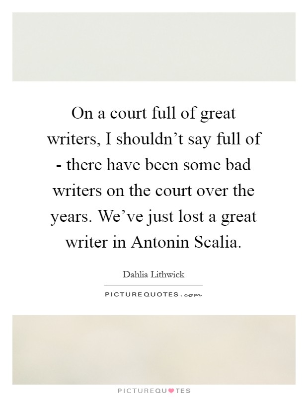 On a court full of great writers, I shouldn't say full of - there have been some bad writers on the court over the years. We've just lost a great writer in Antonin Scalia Picture Quote #1