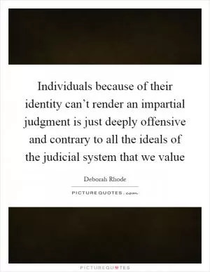 Individuals because of their identity can’t render an impartial judgment is just deeply offensive and contrary to all the ideals of the judicial system that we value Picture Quote #1