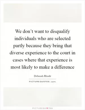 We don’t want to disqualify individuals who are selected partly because they bring that diverse experience to the court in cases where that experience is most likely to make a difference Picture Quote #1
