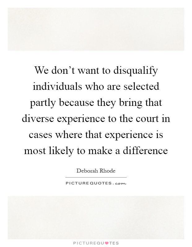 We don't want to disqualify individuals who are selected partly because they bring that diverse experience to the court in cases where that experience is most likely to make a difference Picture Quote #1