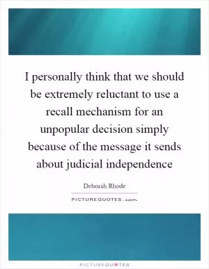 I personally think that we should be extremely reluctant to use a recall mechanism for an unpopular decision simply because of the message it sends about judicial independence Picture Quote #1