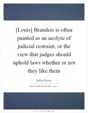 [Louis] Brandeis is often painted as an acolyte of judicial restraint, or the view that judges should uphold laws whether or not they like them Picture Quote #1