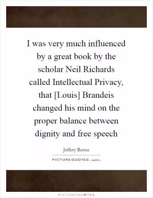 I was very much influenced by a great book by the scholar Neil Richards called Intellectual Privacy, that [Louis] Brandeis changed his mind on the proper balance between dignity and free speech Picture Quote #1
