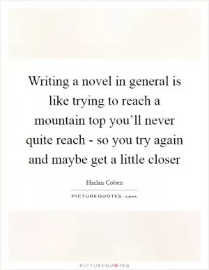 Writing a novel in general is like trying to reach a mountain top you’ll never quite reach - so you try again and maybe get a little closer Picture Quote #1