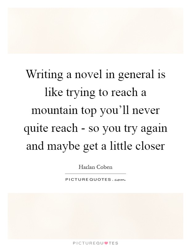 Writing a novel in general is like trying to reach a mountain top you'll never quite reach - so you try again and maybe get a little closer Picture Quote #1