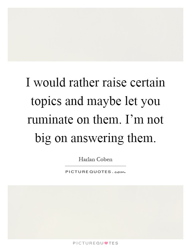 I would rather raise certain topics and maybe let you ruminate on them. I'm not big on answering them Picture Quote #1