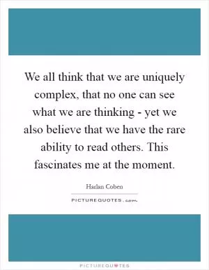 We all think that we are uniquely complex, that no one can see what we are thinking - yet we also believe that we have the rare ability to read others. This fascinates me at the moment Picture Quote #1