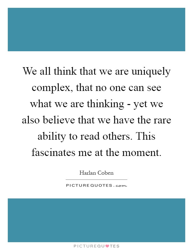 We all think that we are uniquely complex, that no one can see what we are thinking - yet we also believe that we have the rare ability to read others. This fascinates me at the moment Picture Quote #1