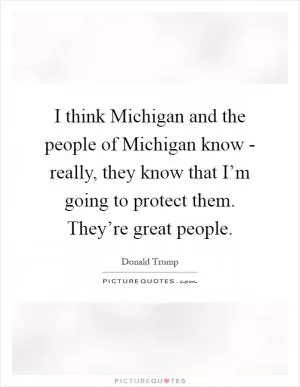 I think Michigan and the people of Michigan know - really, they know that I’m going to protect them. They’re great people Picture Quote #1