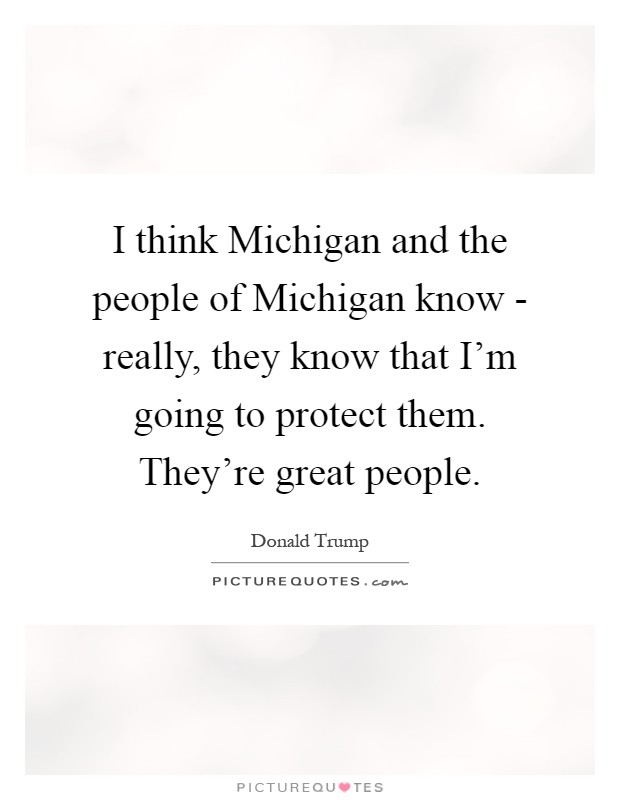 I think Michigan and the people of Michigan know - really, they know that I'm going to protect them. They're great people Picture Quote #1