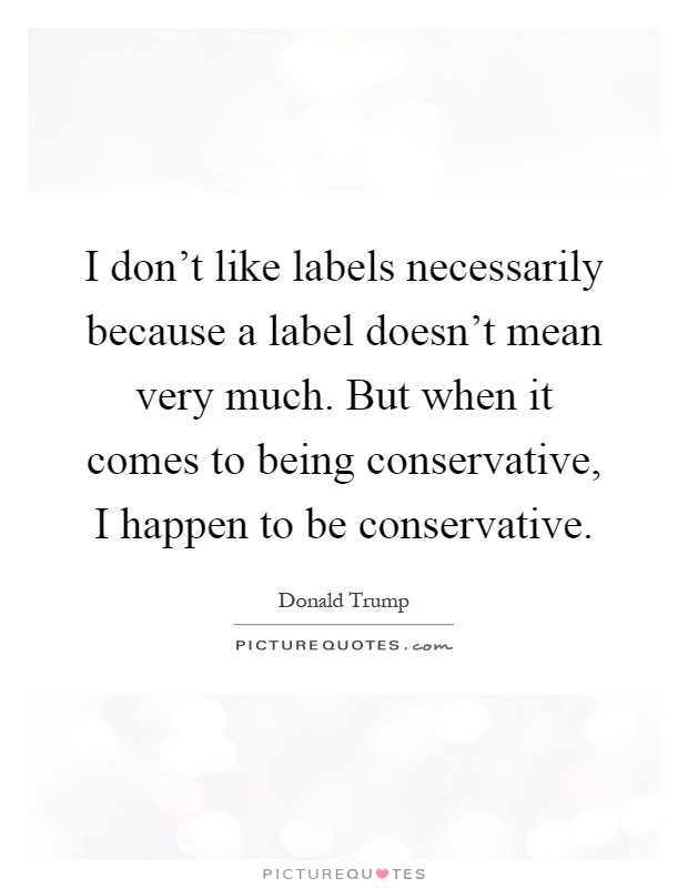 I don't like labels necessarily because a label doesn't mean very much. But when it comes to being conservative, I happen to be conservative Picture Quote #1