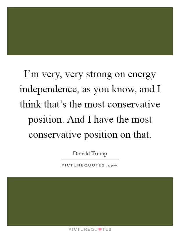 I'm very, very strong on energy independence, as you know, and I think that's the most conservative position. And I have the most conservative position on that Picture Quote #1