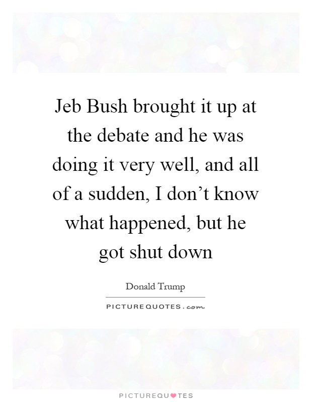 Jeb Bush brought it up at the debate and he was doing it very well, and all of a sudden, I don't know what happened, but he got shut down Picture Quote #1
