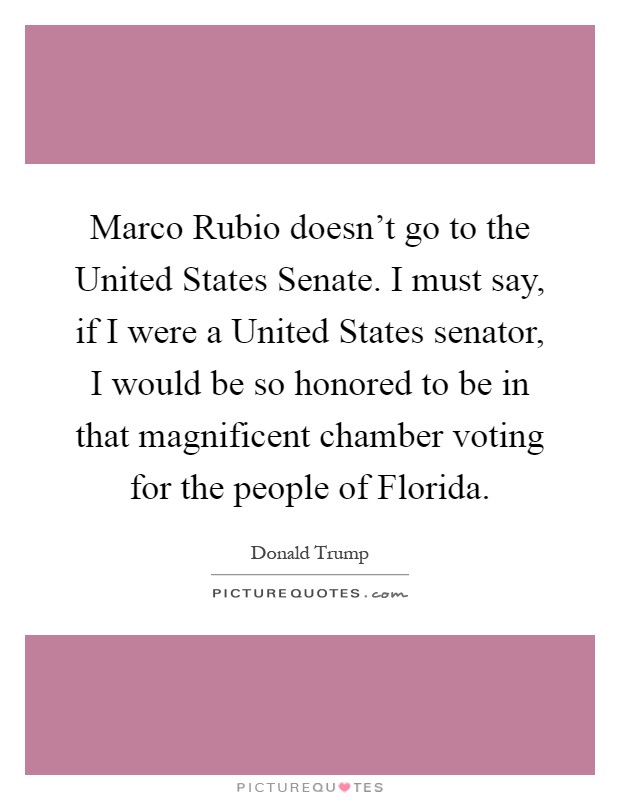 Marco Rubio doesn't go to the United States Senate. I must say, if I were a United States senator, I would be so honored to be in that magnificent chamber voting for the people of Florida Picture Quote #1