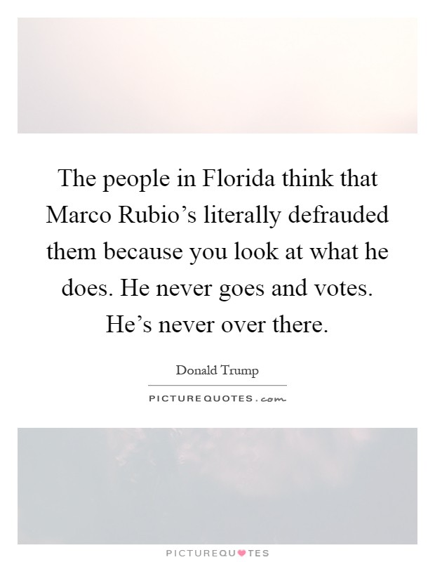 The people in Florida think that Marco Rubio's literally defrauded them because you look at what he does. He never goes and votes. He's never over there Picture Quote #1