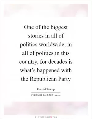 One of the biggest stories in all of politics worldwide, in all of politics in this country, for decades is what’s happened with the Republican Party Picture Quote #1