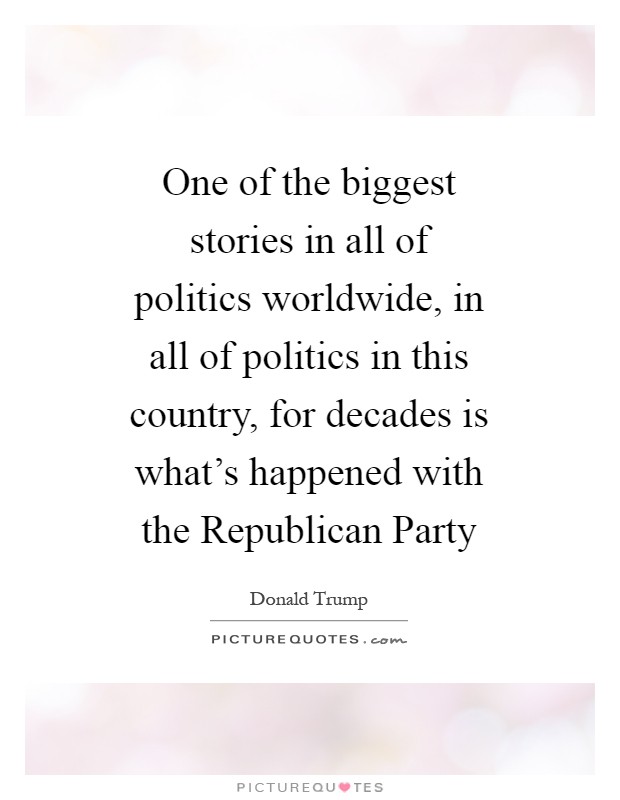 One of the biggest stories in all of politics worldwide, in all of politics in this country, for decades is what's happened with the Republican Party Picture Quote #1