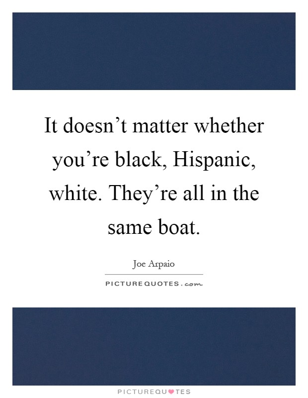 It doesn't matter whether you're black, Hispanic, white. They're all in the same boat Picture Quote #1