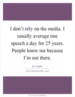 I don’t rely on the media. I usually average one speech a day for 25 years. People know me because I’m out there Picture Quote #1