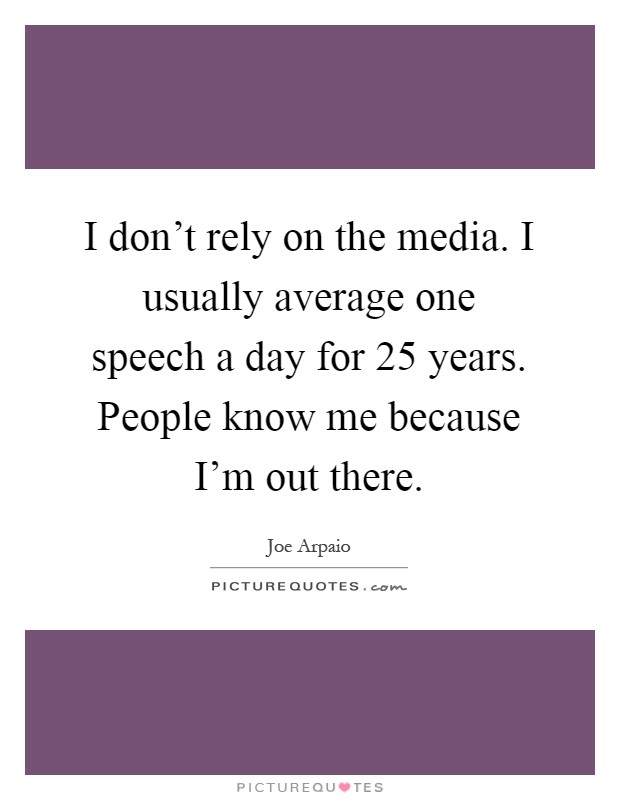 I don't rely on the media. I usually average one speech a day for 25 years. People know me because I'm out there Picture Quote #1