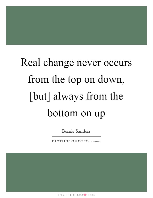 Real change never occurs from the top on down, [but] always from the bottom on up Picture Quote #1