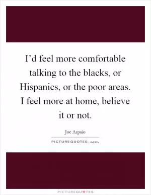 I’d feel more comfortable talking to the blacks, or Hispanics, or the poor areas. I feel more at home, believe it or not Picture Quote #1