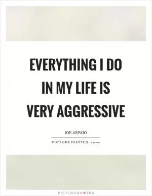 Everything I do in my life is very aggressive Picture Quote #1