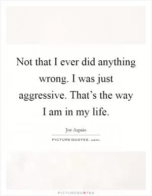 Not that I ever did anything wrong. I was just aggressive. That’s the way I am in my life Picture Quote #1