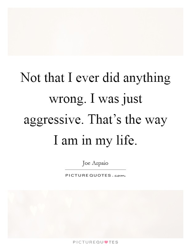 Not that I ever did anything wrong. I was just aggressive. That's the way I am in my life Picture Quote #1
