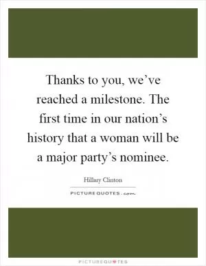 Thanks to you, we’ve reached a milestone. The first time in our nation’s history that a woman will be a major party’s nominee Picture Quote #1