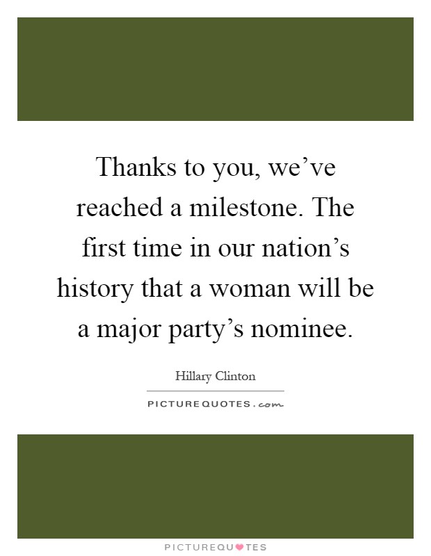 Thanks to you, we've reached a milestone. The first time in our nation's history that a woman will be a major party's nominee Picture Quote #1