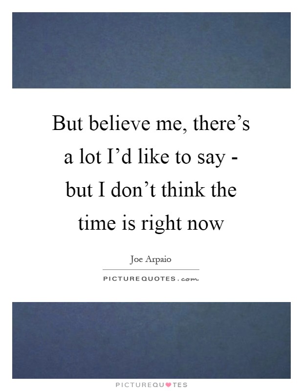 But believe me, there's a lot I'd like to say - but I don't think the time is right now Picture Quote #1