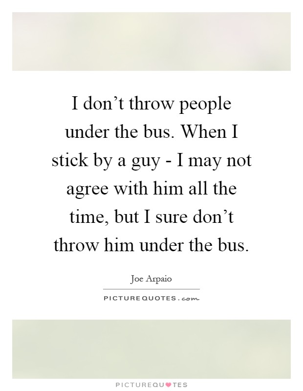 I don't throw people under the bus. When I stick by a guy - I may not agree with him all the time, but I sure don't throw him under the bus Picture Quote #1