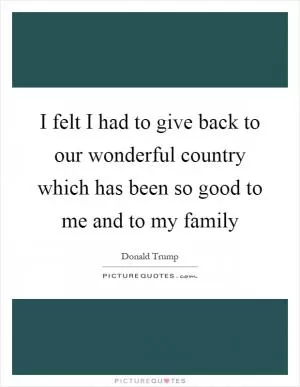 I felt I had to give back to our wonderful country which has been so good to me and to my family Picture Quote #1