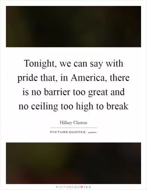 Tonight, we can say with pride that, in America, there is no barrier too great and no ceiling too high to break Picture Quote #1