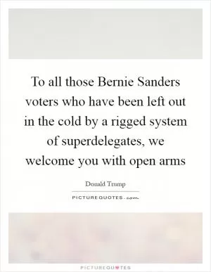 To all those Bernie Sanders voters who have been left out in the cold by a rigged system of superdelegates, we welcome you with open arms Picture Quote #1