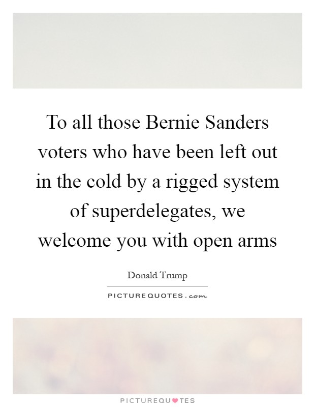 To all those Bernie Sanders voters who have been left out in the cold by a rigged system of superdelegates, we welcome you with open arms Picture Quote #1