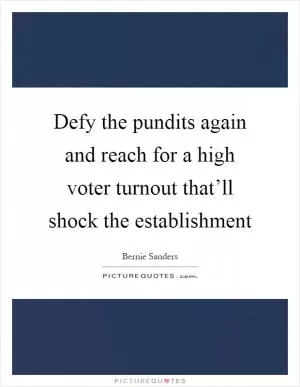 Defy the pundits again and reach for a high voter turnout that’ll shock the establishment Picture Quote #1