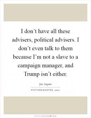 I don’t have all these advisers, political advisers. I don’t even talk to them because I’m not a slave to a campaign manager, and Trump isn’t either Picture Quote #1