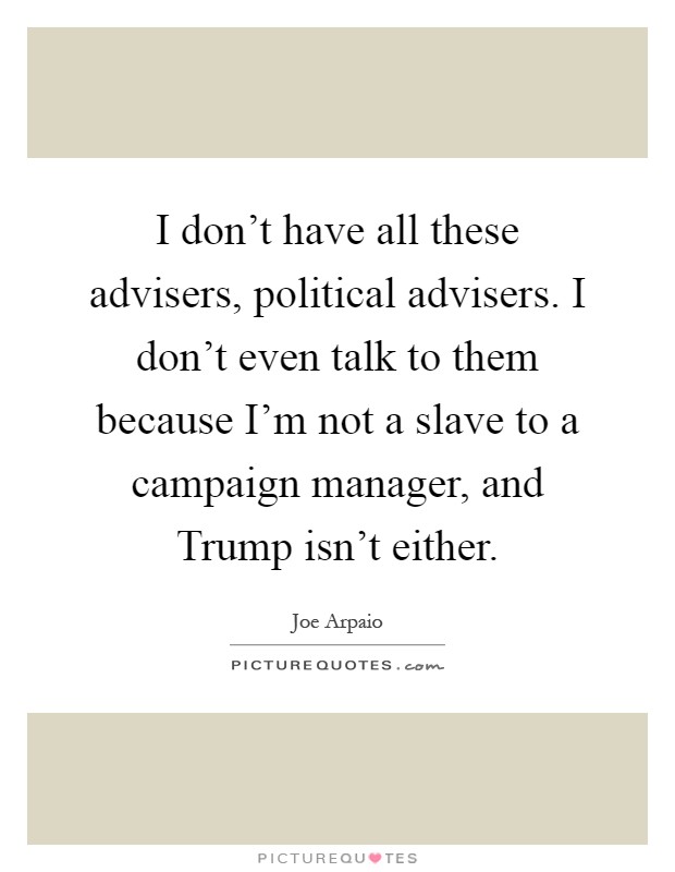 I don't have all these advisers, political advisers. I don't even talk to them because I'm not a slave to a campaign manager, and Trump isn't either Picture Quote #1