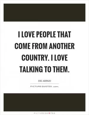I love people that come from another country. I love talking to them Picture Quote #1