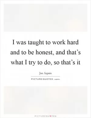I was taught to work hard and to be honest, and that’s what I try to do, so that’s it Picture Quote #1