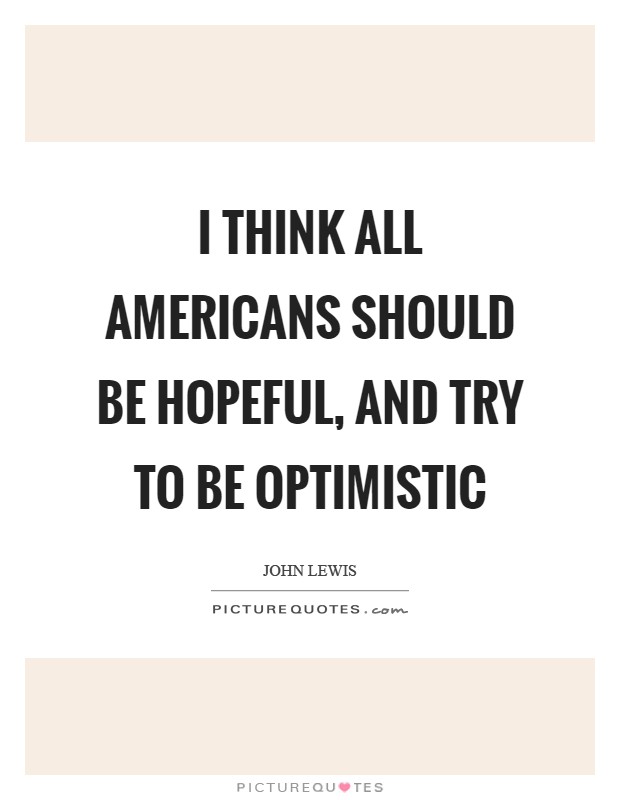 I think all Americans should be hopeful, and try to be optimistic Picture Quote #1