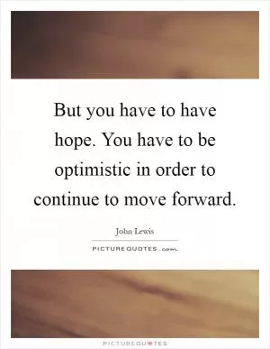 But you have to have hope. You have to be optimistic in order to continue to move forward Picture Quote #1