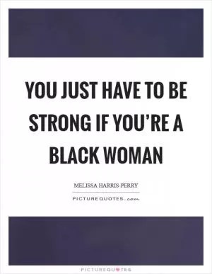 You just have to be strong if you’re a black woman Picture Quote #1