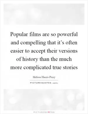 Popular films are so powerful and compelling that it’s often easier to accept their versions of history than the much more complicated true stories Picture Quote #1
