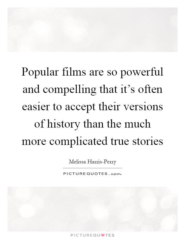 Popular films are so powerful and compelling that it's often easier to accept their versions of history than the much more complicated true stories Picture Quote #1