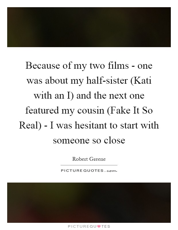 Because of my two films - one was about my half-sister (Kati with an I) and the next one featured my cousin (Fake It So Real) - I was hesitant to start with someone so close Picture Quote #1