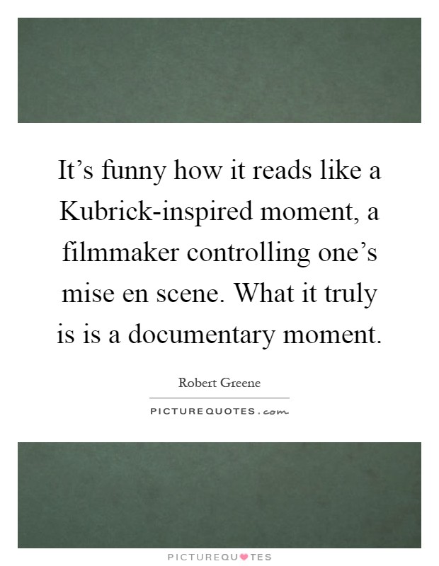 It's funny how it reads like a Kubrick-inspired moment, a filmmaker controlling one's mise en scene. What it truly is is a documentary moment Picture Quote #1