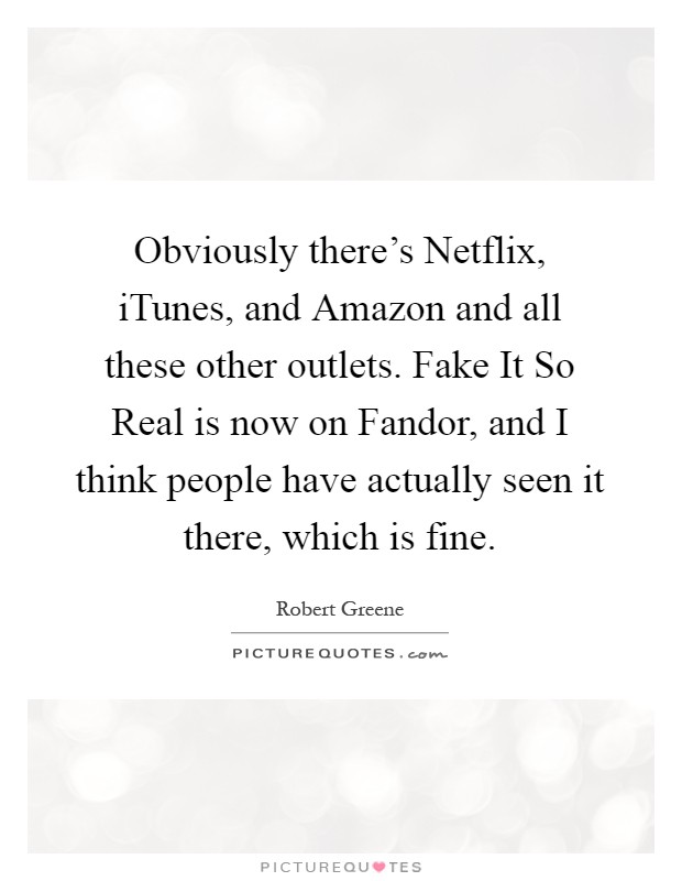 Obviously there's Netflix, iTunes, and Amazon and all these other outlets. Fake It So Real is now on Fandor, and I think people have actually seen it there, which is fine Picture Quote #1
